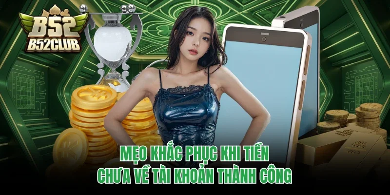 Rút Tiền B52club 3 Mẹo khắc phục khi tiền chưa về tài khoản thành công