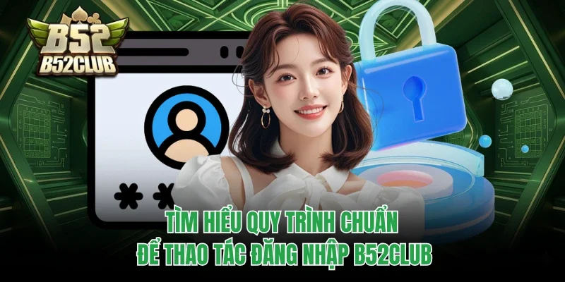Đăng Nhập B52club 2 Tìm hiểu quy trình chuẩn để thao tác đăng nhập B52club
